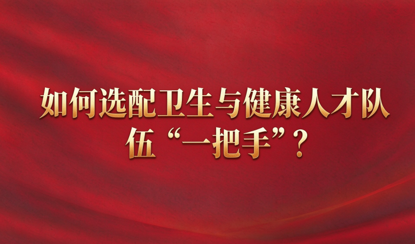 如何选配卫生与健康人才队伍“一把手”？
